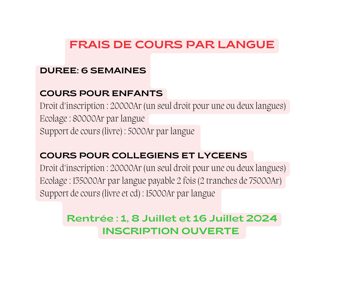 FRAIS DE COURS PAR LANGUE DUREE 6 SEMAINES COURS POUR ENFANTS Droit d inscription 20000Ar un seul droit pour une ou deux langues Ecolage 80000Ar par langue Support de cours livre 5000Ar par langue COURS POUR COLLEGIENS ET LYCEENS Droit d inscription 20000Ar un seul droit pour une ou deux langues Ecolage 135000Ar par langue payable 2 fois 2 tranches de 75000Ar Support de cours livre et cd 15000Ar par langue Rentrée 1 8 Juillet et 16 Juillet 2024 INSCRIPTION OUVERTE