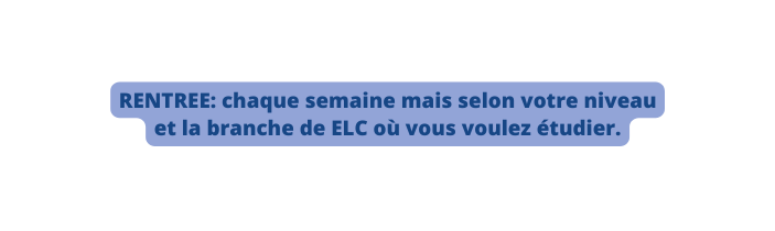 RENTREE chaque semaine mais selon votre niveau et la branche de ELC où vous voulez étudier