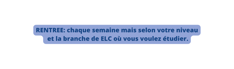 RENTREE chaque semaine mais selon votre niveau et la branche de ELC où vous voulez étudier