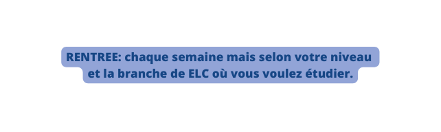 RENTREE chaque semaine mais selon votre niveau et la branche de ELC où vous voulez étudier