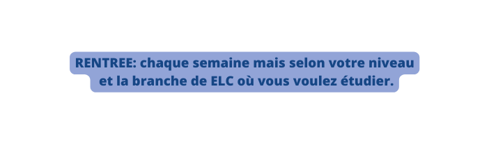 RENTREE chaque semaine mais selon votre niveau et la branche de ELC où vous voulez étudier